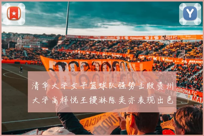 清华大学女子篮球队强势击败贵州大学高梓悦王镘淋陈奕亦表现出色贡献显著