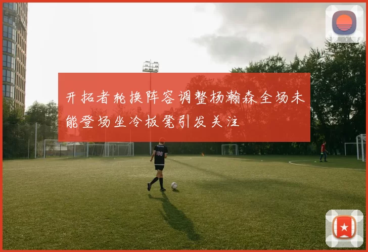 开拓者轮换阵容调整杨瀚森全场未能登场坐冷板凳引发关注