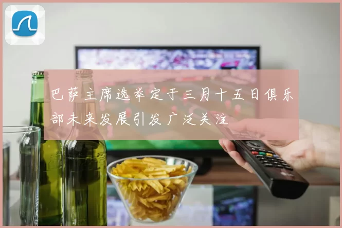 巴萨主席选举定于三月十五日俱乐部未来发展引发广泛关注