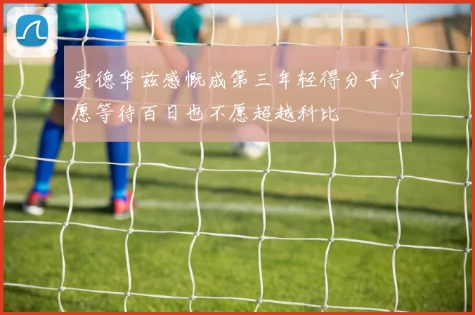 爱德华兹感慨成第三年轻得分手宁愿等待百日也不愿超越科比
