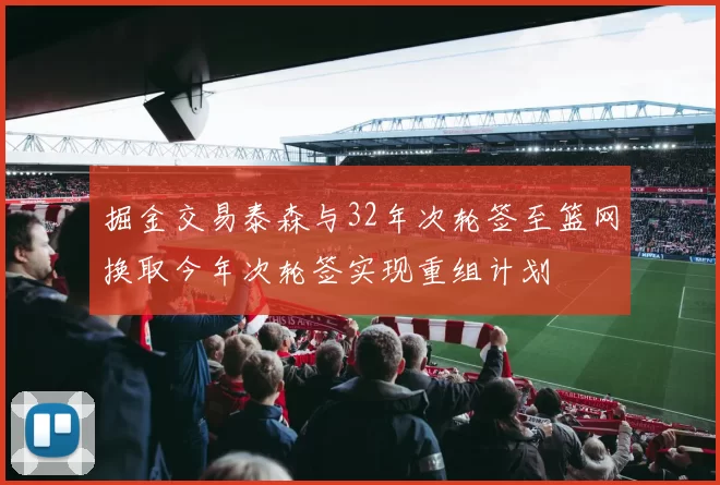 掘金交易泰森与32年次轮签至篮网换取今年次轮签实现重组计划