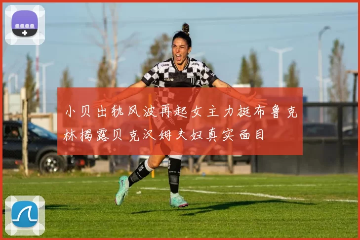 小贝出轨风波再起女主力挺布鲁克林揭露贝克汉姆夫妇真实面目
