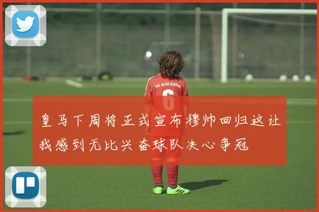 皇马下周将正式宣布穆帅回归这让我感到无比兴奋球队决心争冠