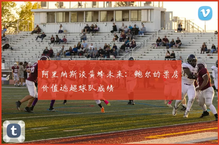 阿里纳斯谈黄蜂未来：鲍尔的票房价值远超球队成绩