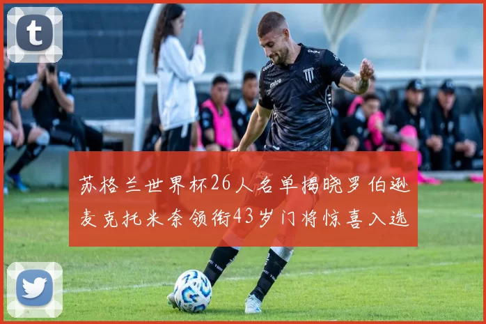 苏格兰世界杯26人名单揭晓罗伯逊麦克托米奈领衔43岁门将惊喜入选