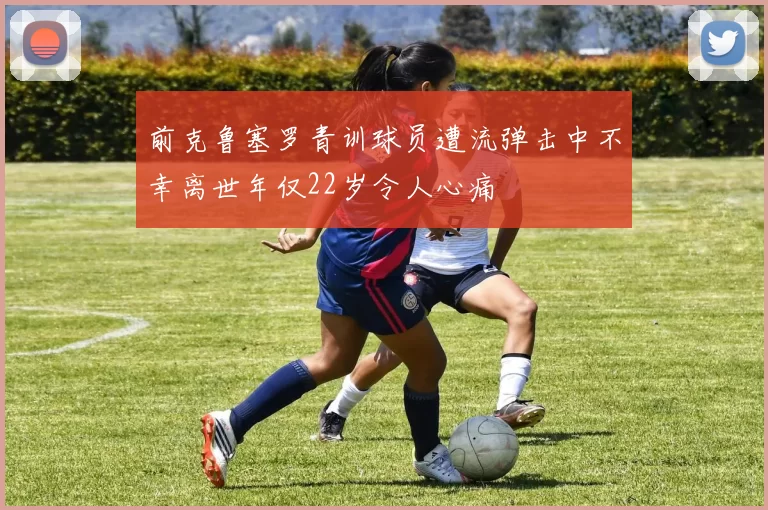 前克鲁塞罗青训球员遭流弹击中不幸离世年仅22岁令人心痛